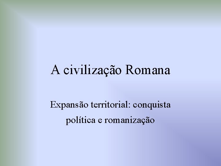 A civilização Romana Expansão territorial: conquista política e romanização 