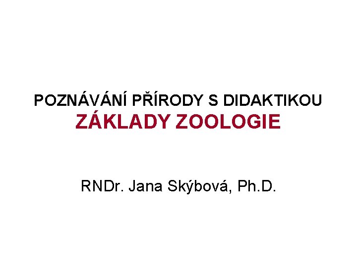 POZNÁVÁNÍ PŘÍRODY S DIDAKTIKOU ZÁKLADY ZOOLOGIE RNDr. Jana Skýbová, Ph. D. 