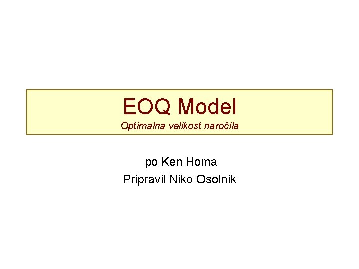 EOQ Model Optimalna velikost naročila po Ken Homa Pripravil Niko Osolnik 