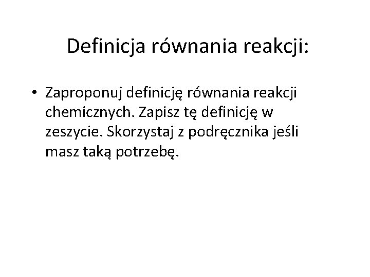 Definicja równania reakcji: • Zaproponuj definicję równania reakcji chemicznych. Zapisz tę definicję w zeszycie.