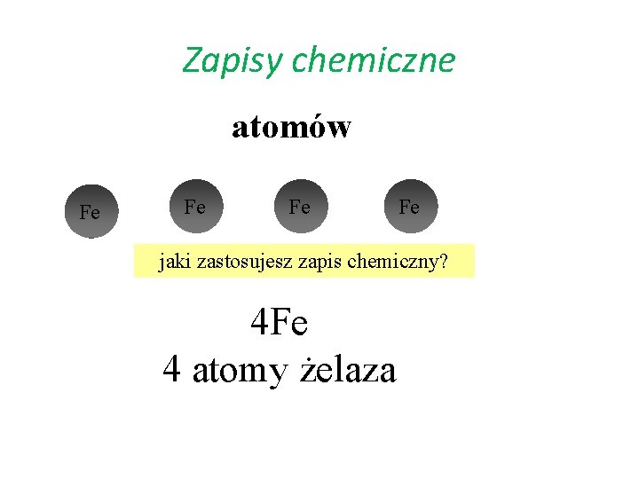 Zapisy chemiczne atomów Fe Fe jaki zastosujesz zapis chemiczny? 4 Fe 4 atomy żelaza