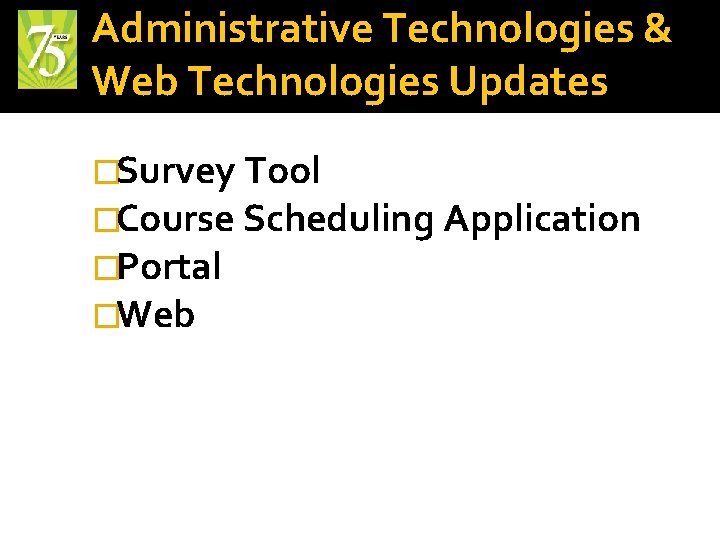 Administrative Technologies & Web Technologies Updates �Survey Tool �Course Scheduling Application �Portal �Web 