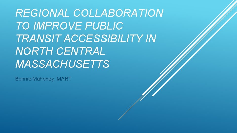 REGIONAL COLLABORATION TO IMPROVE PUBLIC TRANSIT ACCESSIBILITY IN NORTH CENTRAL MASSACHUSETTS Bonnie Mahoney, MART