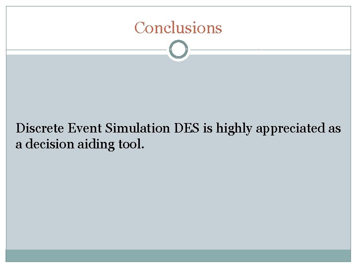 Conclusions Discrete Event Simulation DES is highly appreciated as a decision aiding tool. Conclusions Discrete Event Simulation DES is highly appreciated as a decision aiding tool.