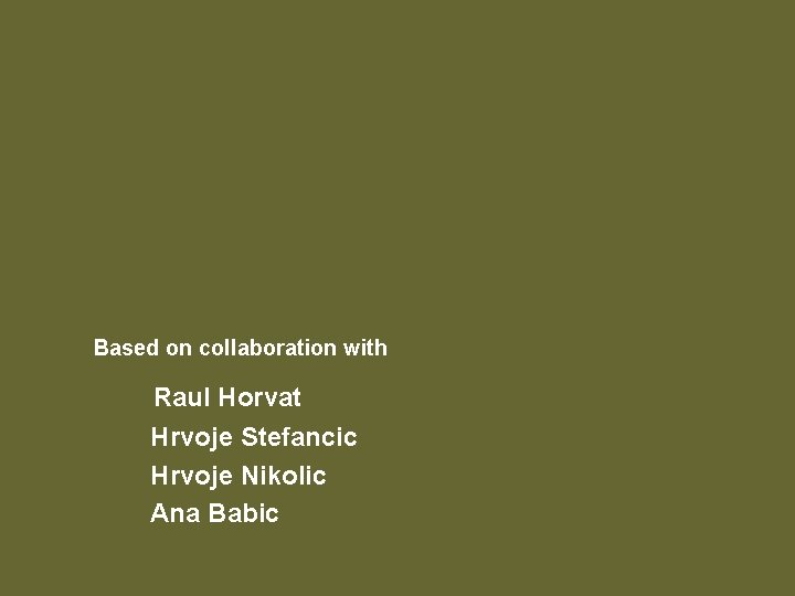 Based on collaboration with Raul Horvat Hrvoje Stefancic Hrvoje Nikolic Ana Babic 