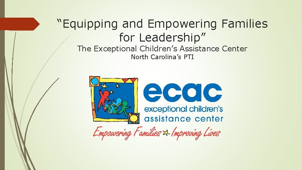 “Equipping and Empowering Families for Leadership” The Exceptional Children’s Assistance Center North Carolina’s PTI