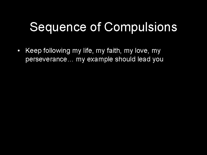 Sequence of Compulsions • Keep following my life, my faith, my love, my perseverance…