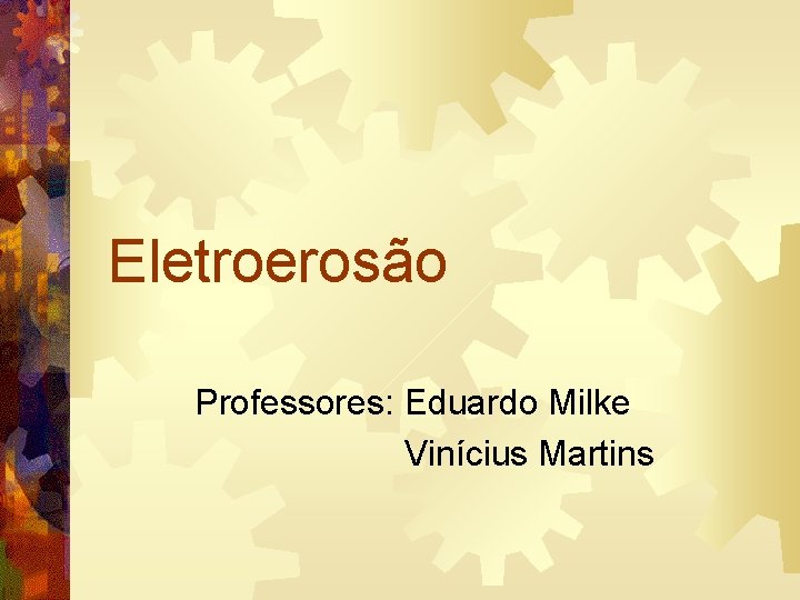 Eletroerosão Professores: Eduardo Milke Vinícius Martins 