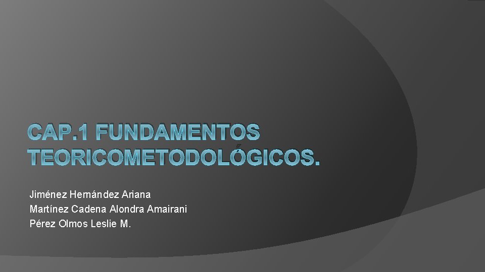 CAP. 1 FUNDAMENTOS TEORICOMETODOLÓGICOS. Jiménez Hernández Ariana Martínez Cadena Alondra Amairani Pérez Olmos Leslie