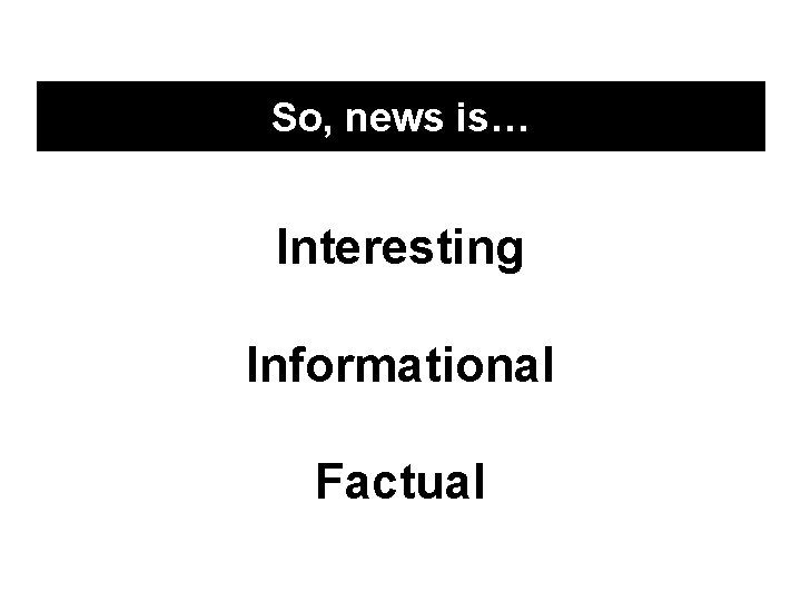 So, news is… Interesting Informational Factual 