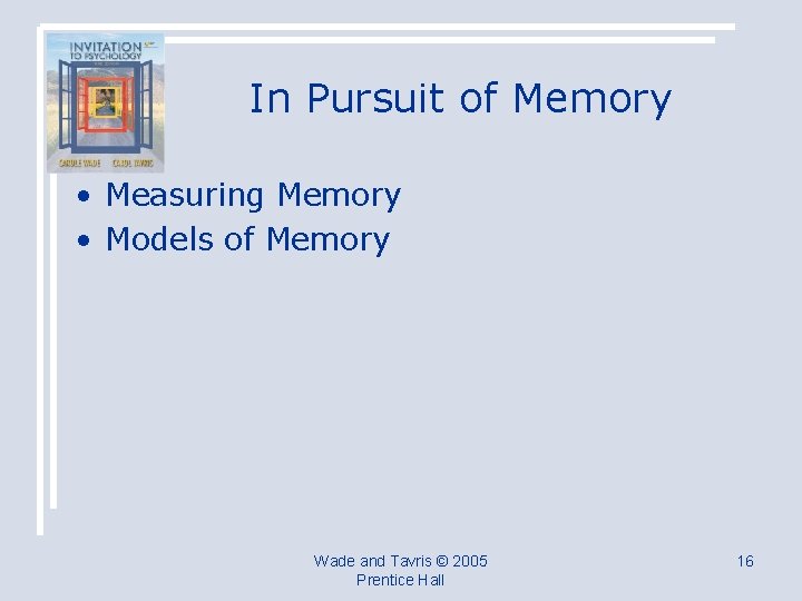 In Pursuit of Memory • Measuring Memory • Models of Memory Wade and Tavris