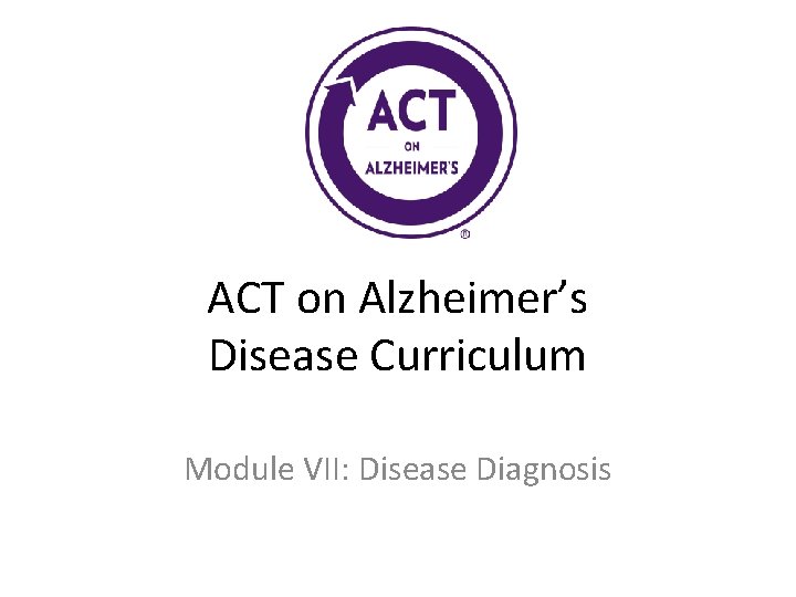 ACT on Alzheimer’s Disease Curriculum Module VII: Disease Diagnosis 