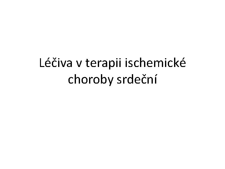 Léčiva v terapii ischemické choroby srdeční Léčiva v terapii ischemické choroby srdeční