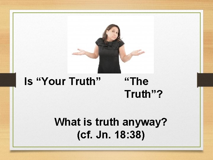 Is “Your Truth” “The Truth”? What is truth anyway? (cf. Jn. 18: 38) 