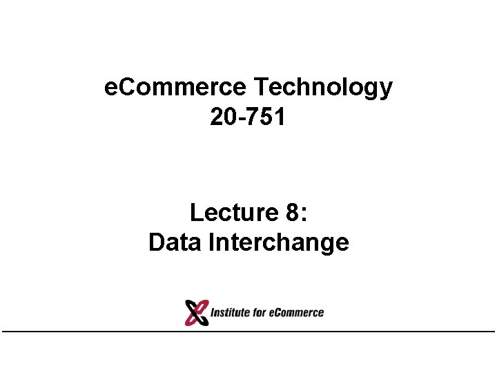 e. Commerce Technology 20 -751 Lecture 8: Data Interchange 