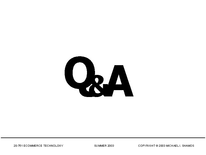 Q&A 20 -751 ECOMMERCE TECHNOLOGY SUMMER 2003 COPYRIGHT © 2003 MICHAEL I. SHAMOS 