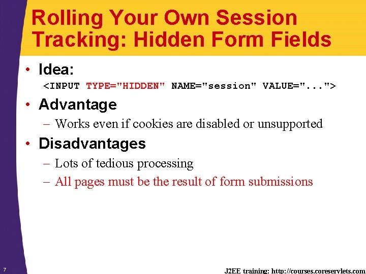 Rolling Your Own Session Tracking: Hidden Form Fields • Idea: <INPUT TYPE="HIDDEN" NAME="session" VALUE=".