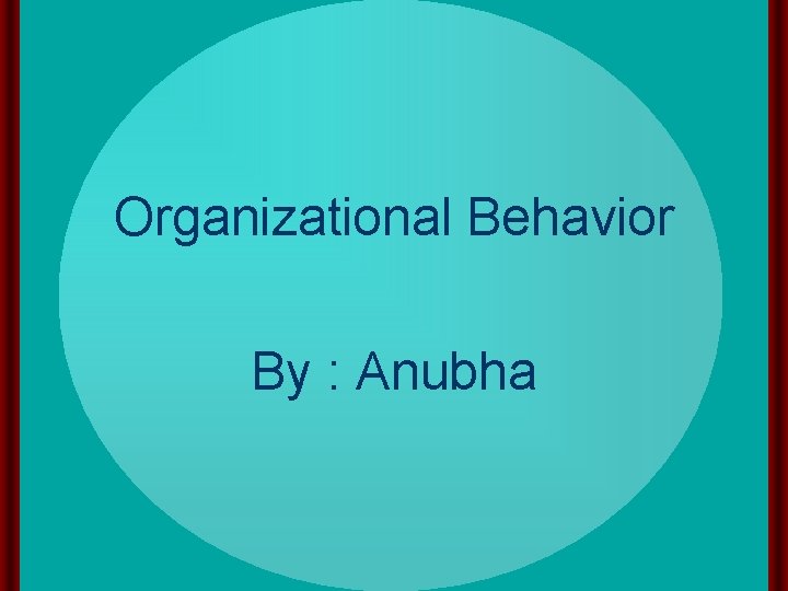 Organizational Behavior By : Anubha 