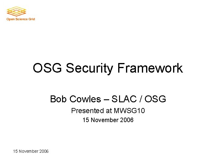 OSG Security Framework Bob Cowles – SLAC / OSG Presented at MWSG 10 15