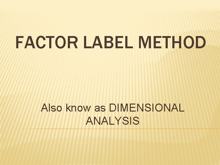 FACTOR LABEL METHOD Also know as DIMENSIONAL ANALYSIS 