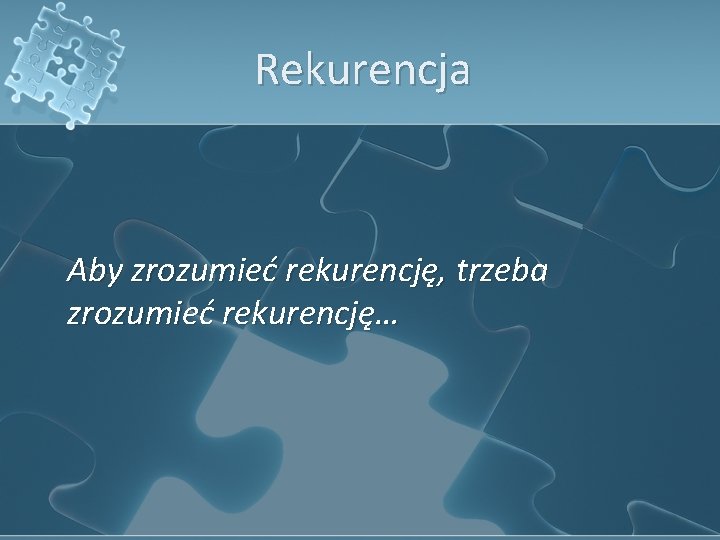 Rekurencja Aby zrozumieć rekurencję, trzeba zrozumieć rekurencję… 