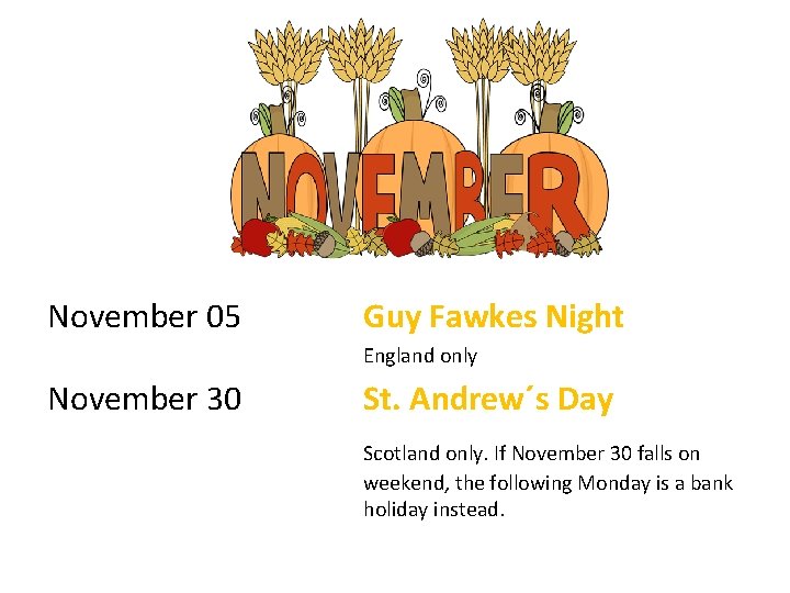 November 05 Guy Fawkes Night England only November 30 St. Andrew´s Day Scotland only.