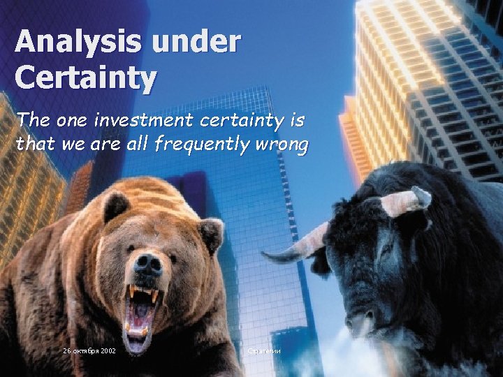 Analysis under Certainty The one investment certainty is that we are all frequently wrong