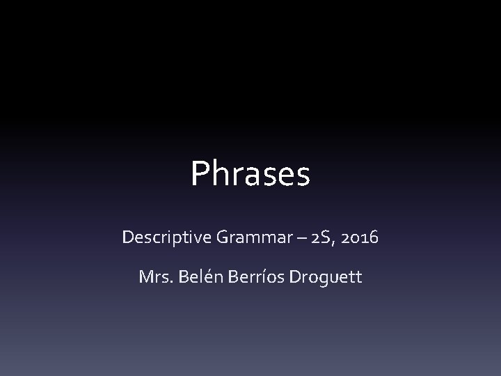 Phrases Descriptive Grammar – 2 S, 2016 Mrs. Belén Berríos Droguett 