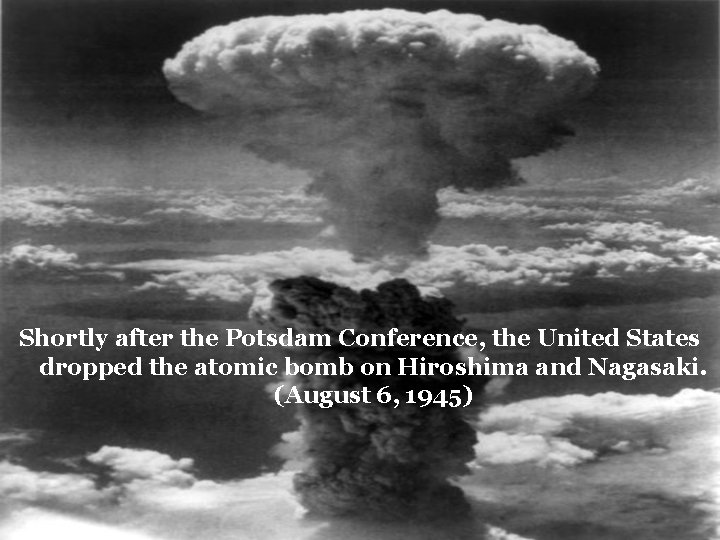 Shortly after the Potsdam Conference, the United States dropped the atomic bomb on Hiroshima