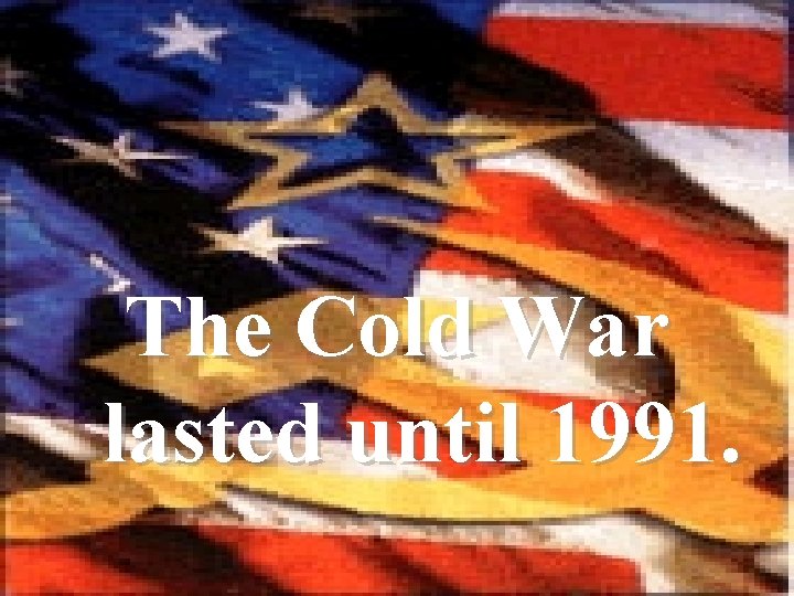 The Cold War lasted until 1991. 