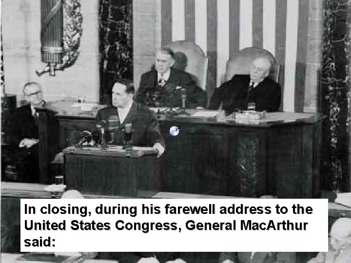 In closing, during his farewell address to the United States Congress, General Mac. Arthur