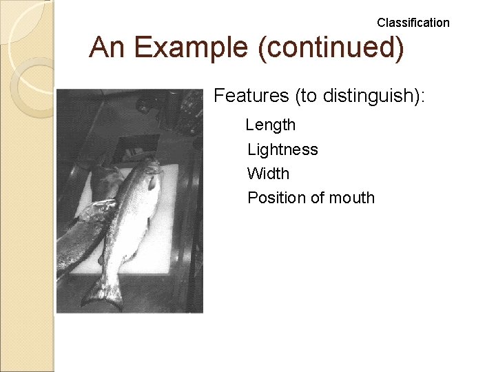 Classification An Example (continued) Features (to distinguish): � Length Lightness Width Position of mouth Classification An Example (continued) Features (to distinguish): � Length Lightness Width Position of mouth