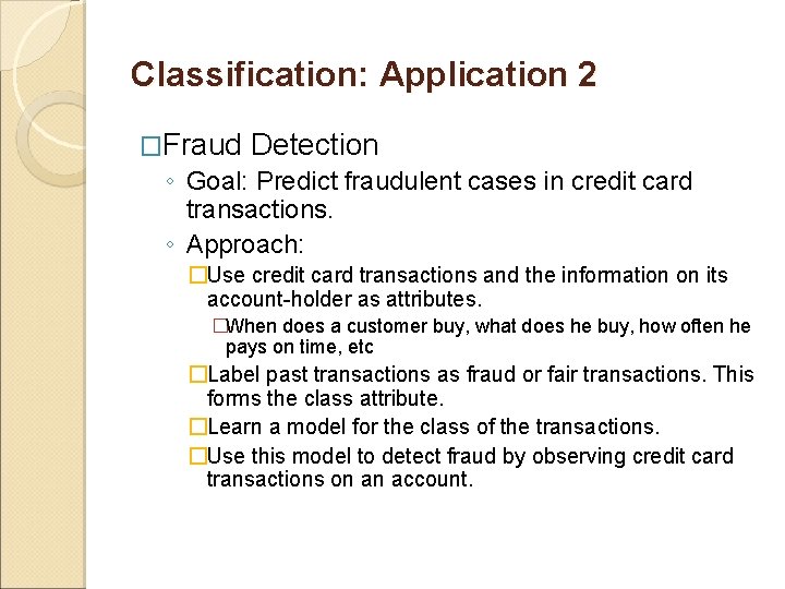 Classification: Application 2 �Fraud Detection ◦ Goal: Predict fraudulent cases in credit card transactions. Classification: Application 2 �Fraud Detection ◦ Goal: Predict fraudulent cases in credit card transactions.