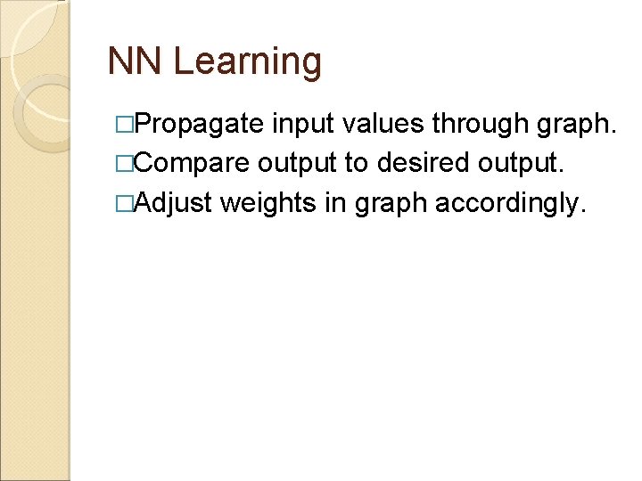 NN Learning �Propagate input values through graph. �Compare output to desired output. �Adjust weights NN Learning �Propagate input values through graph. �Compare output to desired output. �Adjust weights