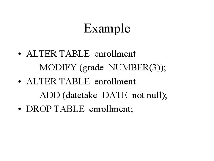 Example • ALTER TABLE enrollment MODIFY (grade NUMBER(3)); • ALTER TABLE enrollment ADD (datetake