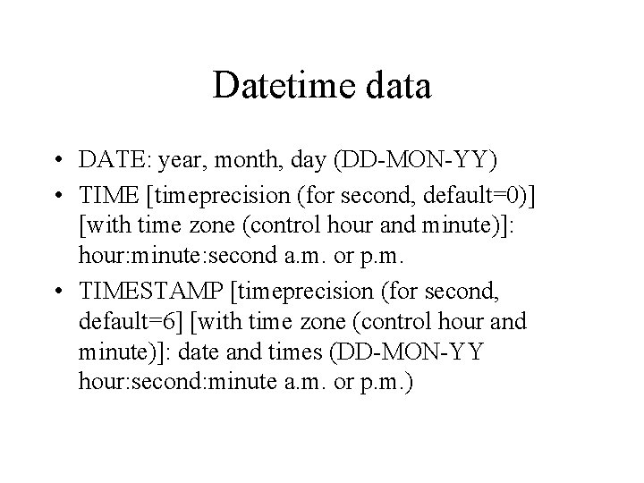 Datetime data • DATE: year, month, day (DD-MON-YY) • TIME [timeprecision (for second, default=0)]