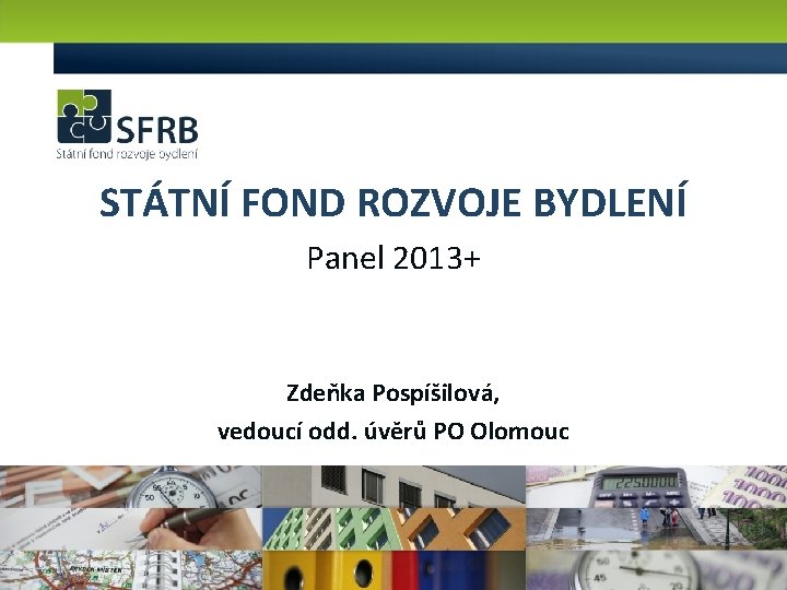 STÁTNÍ FOND ROZVOJE BYDLENÍ Panel 2013+ Zdeňka Pospíšilová, vedoucí odd. úvěrů PO Olomouc 