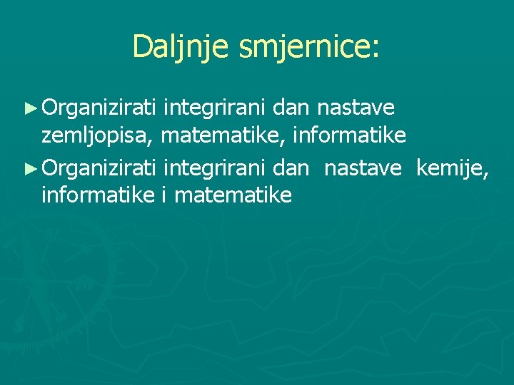 Daljnje smjernice: ► Organizirati integrirani dan nastave zemljopisa, matematike, informatike ► Organizirati integrirani dan