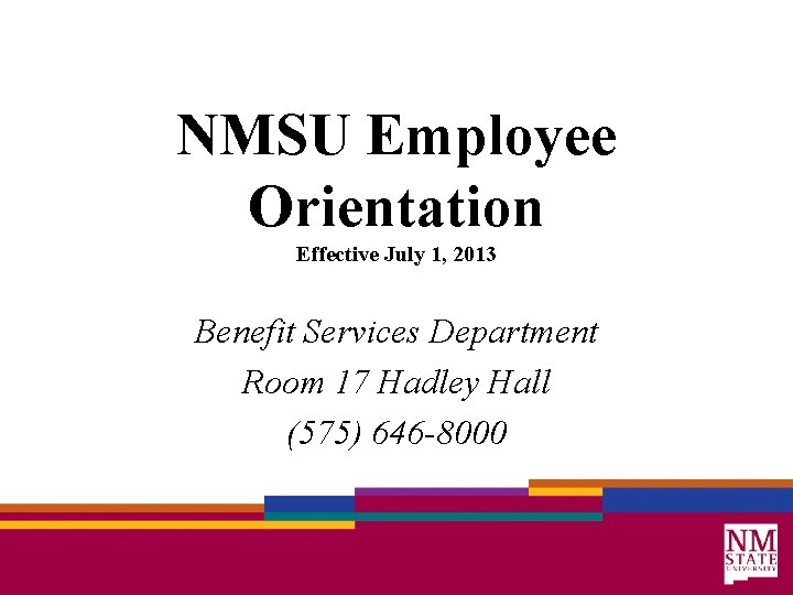 NMSU Employee Orientation Effective July 1, 2013 Benefit Services Department Room 17 Hadley Hall