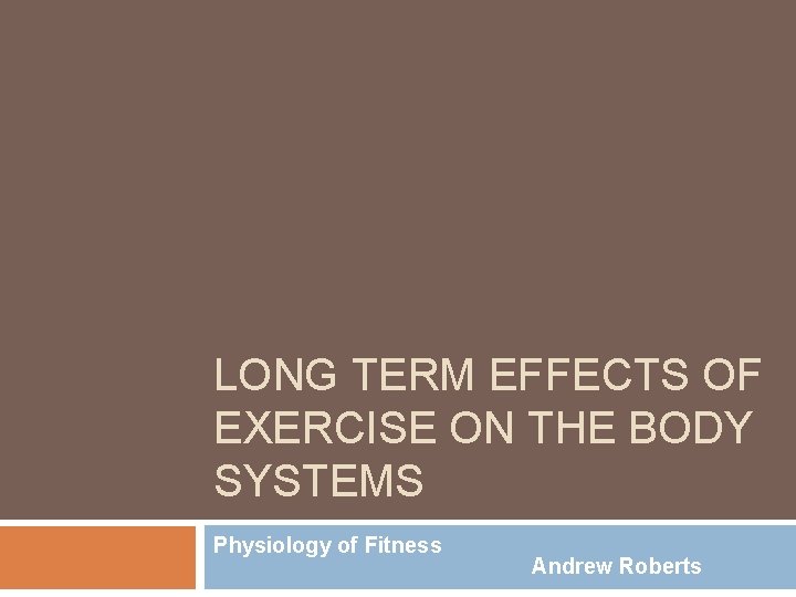 LONG TERM EFFECTS OF EXERCISE ON THE BODY SYSTEMS Physiology of Fitness Andrew Roberts