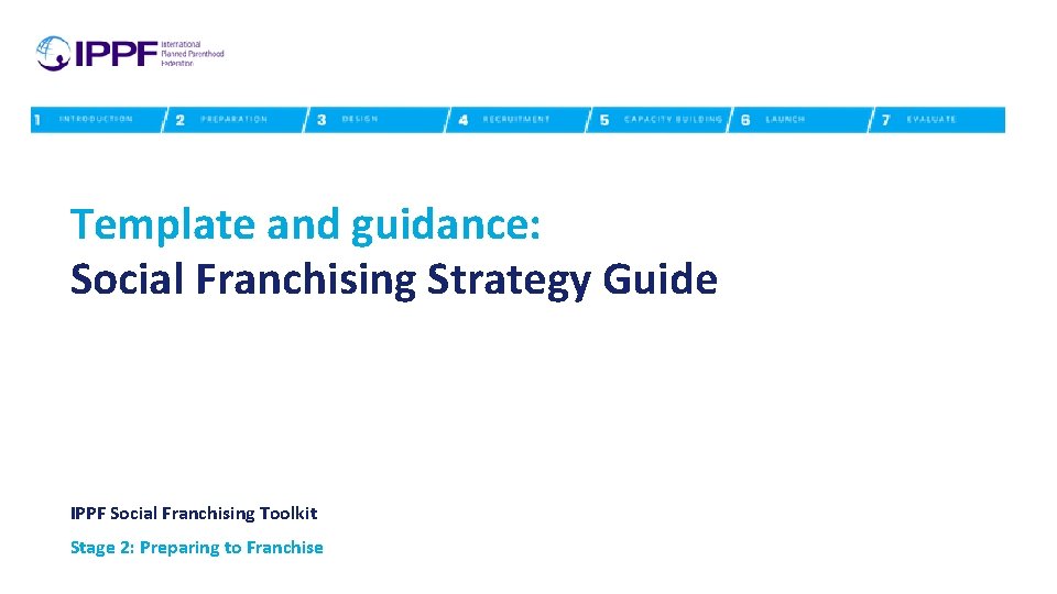 Template and guidance: Social Franchising Strategy Guide IPPF Social Franchising Toolkit Stage 2: Preparing