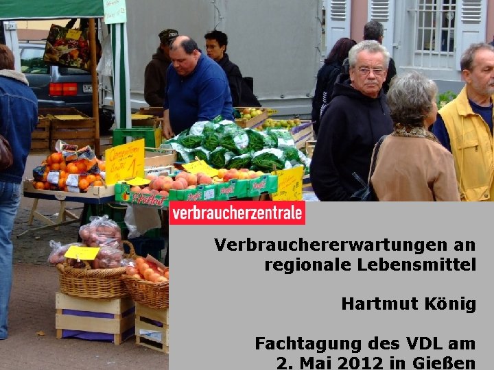 Verbrauchererwartungen an regionale Lebensmittel Hartmut König Fachtagung des VDL 1 am 2. Mai 2012