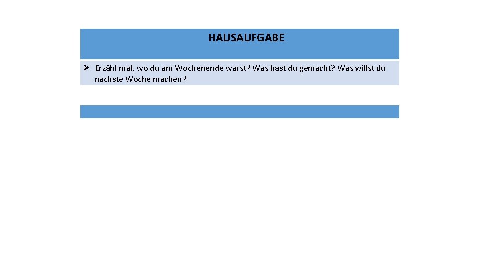 HAUSAUFGABE Ø Erzähl mal, wo du am Wochenende warst? Was hast du gemacht? Was