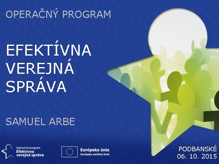 OPERAČNÝ PROGRAM EFEKTÍVNA VEREJNÁ SPRÁVA SAMUEL ARBE PODBANSKÉ 06. 10. 2015 