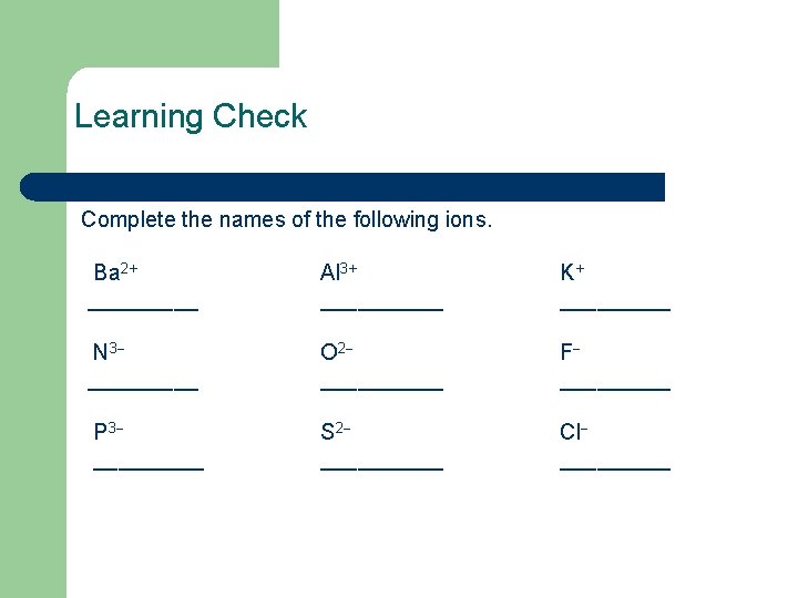 Learning Check Complete the names of the following ions. Ba 2+ _____ Al 3+