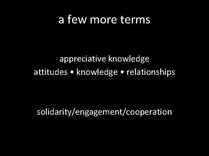 a few more terms appreciative knowledge attitudes • knowledge • relationships solidarity/engagement/cooperation 