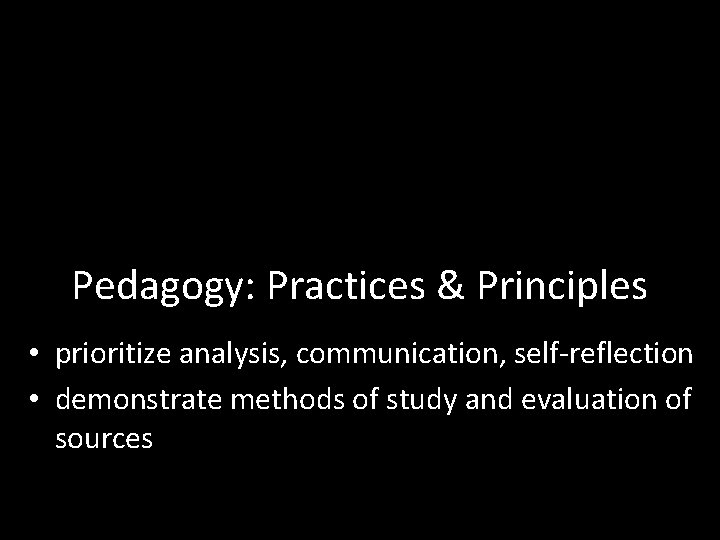 Pedagogy: Practices & Principles • prioritize analysis, communication, self-reflection • demonstrate methods of study