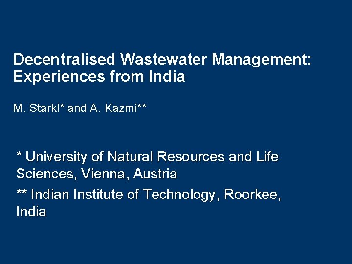 Decentralised Wastewater Management: Experiences from India M. Starkl* and A. Kazmi** * University of