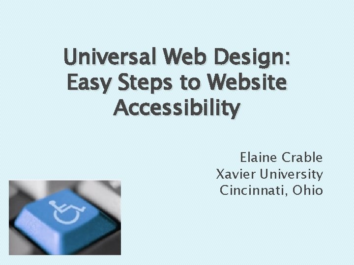 Universal Web Design: Easy Steps to Website Accessibility Elaine Crable Xavier University Cincinnati, Ohio