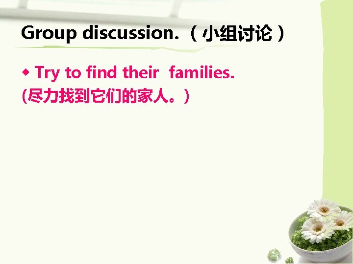 Group discussion. （小组讨论） ◆ Try to find their families. (尽力找到它们的家人。) 